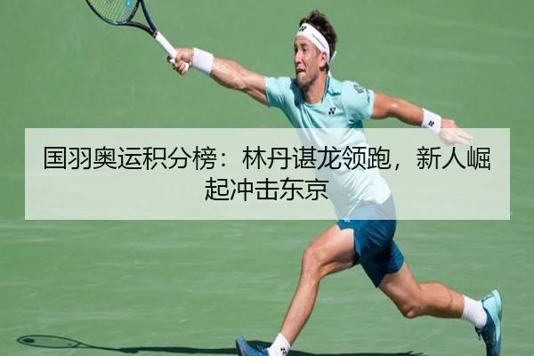 国羽奥运积分榜：林丹谌龙领跑，新人崛起冲击东京